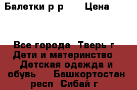 Балетки р-р 28 › Цена ­ 200 - Все города, Тверь г. Дети и материнство » Детская одежда и обувь   . Башкортостан респ.,Сибай г.